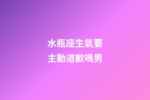 水瓶座生氣要主動道歉嗎男-第1張-星座運勢-玄機派