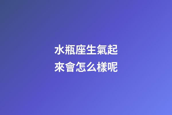 水瓶座生氣起來會怎么樣呢-第1張-星座運勢-玄機派