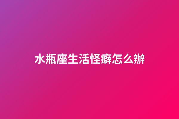 水瓶座生活怪癖怎么辦-第1張-星座運勢-玄機派
