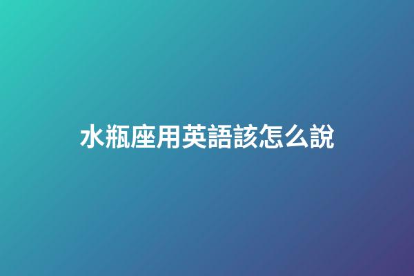 水瓶座用英語該怎么說-第1張-星座運勢-玄機(jī)派