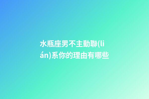 水瓶座男不主動聯(lián)系你的理由有哪些-第1張-星座運勢-玄機(jī)派
