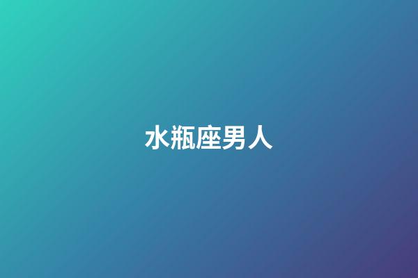 水瓶座男人（水瓶男開始走心的表現）-第1張-星座運勢-玄機派