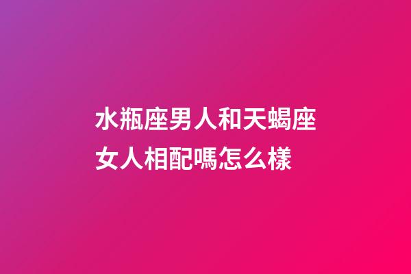 水瓶座男人和天蝎座女人相配嗎怎么樣-第1張-星座運勢-玄機派