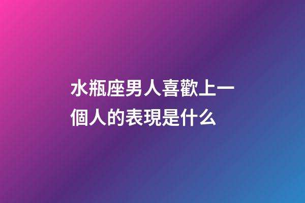 水瓶座男人喜歡上一個人的表現是什么-第1張-星座運勢-玄機派