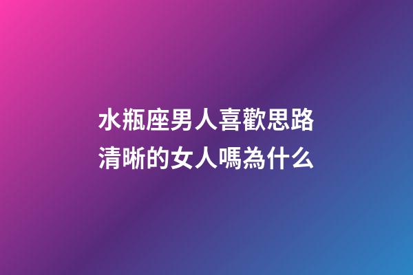 水瓶座男人喜歡思路清晰的女人嗎為什么-第1張-星座運勢-玄機派
