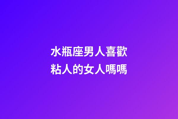 水瓶座男人喜歡粘人的女人嗎嗎-第1張-星座運勢-玄機派