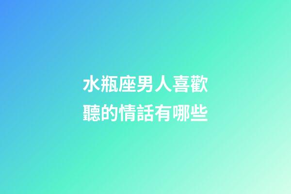 水瓶座男人喜歡聽的情話有哪些-第1張-星座運勢-玄機派