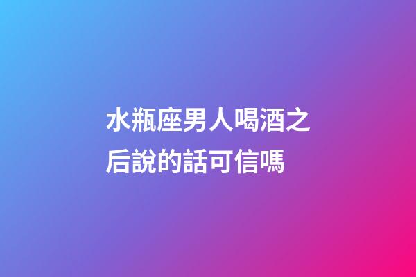 水瓶座男人喝酒之后說的話可信嗎-第1張-星座運勢-玄機派