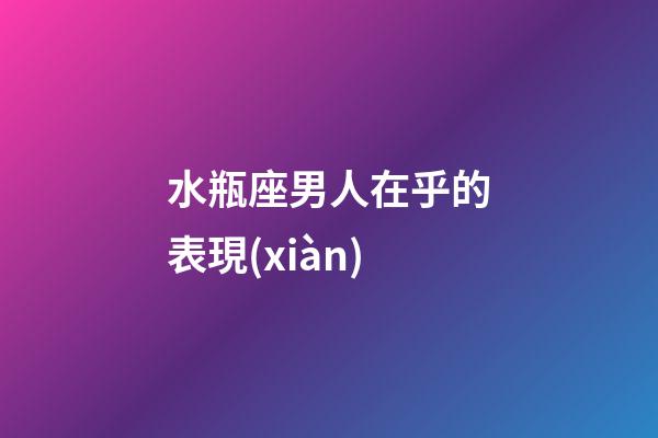 水瓶座男人在乎的表現(xiàn)-第1張-星座運(yùn)勢(shì)-玄機(jī)派