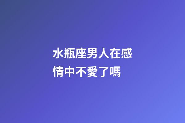 水瓶座男人在感情中不愛了嗎-第1張-星座運(yùn)勢-玄機(jī)派