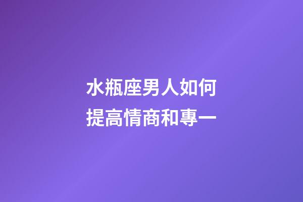 水瓶座男人如何提高情商和專一-第1張-星座運勢-玄機派