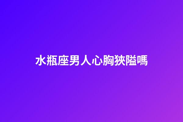 水瓶座男人心胸狹隘嗎-第1張-星座運勢-玄機派