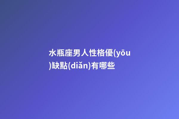 水瓶座男人性格優(yōu)缺點(diǎn)有哪些-第1張-星座運(yùn)勢(shì)-玄機(jī)派