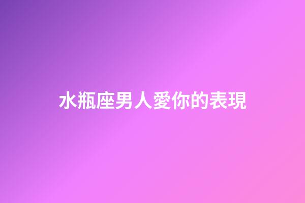 水瓶座男人愛你的表現（怎么判斷水瓶座動心了）-第1張-星座運勢-玄機派