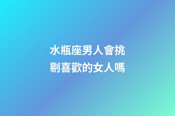 水瓶座男人會挑剔喜歡的女人嗎-第1張-星座運勢-玄機派