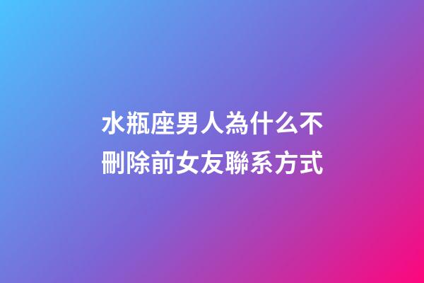 水瓶座男人為什么不刪除前女友聯系方式-第1張-星座運勢-玄機派