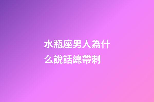 水瓶座男人為什么說話總帶刺-第1張-星座運勢-玄機派