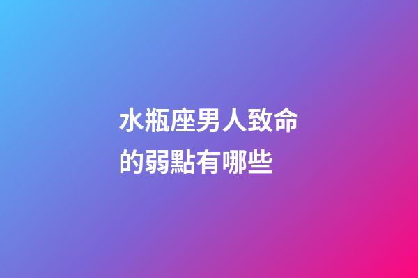 水瓶座男人致命的弱點有哪些-第1張-星座運勢-玄機派