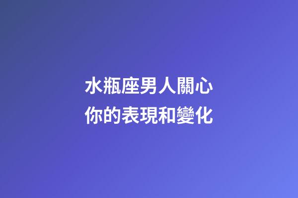 水瓶座男人關心你的表現和變化-第1張-星座運勢-玄機派
