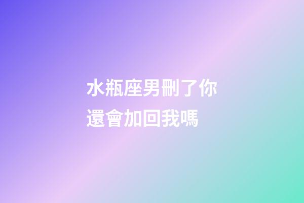 水瓶座男刪了你還會加回我嗎-第1張-星座運勢-玄機派