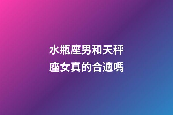 水瓶座男和天秤座女真的合適嗎-第1張-星座運勢-玄機派