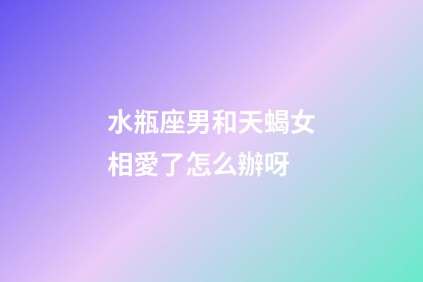 水瓶座男和天蝎女相愛了怎么辦呀-第1張-星座運勢-玄機派