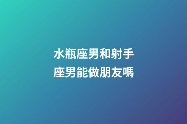 水瓶座男和射手座男能做朋友嗎-第1張-星座運勢-玄機派
