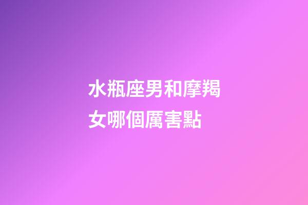 水瓶座男和摩羯女哪個厲害點-第1張-星座運勢-玄機派