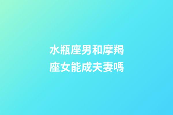 水瓶座男和摩羯座女能成夫妻嗎-第1張-星座運(yùn)勢(shì)-玄機(jī)派