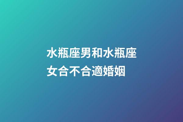 水瓶座男和水瓶座女合不合適婚姻-第1張-星座運(yùn)勢(shì)-玄機(jī)派