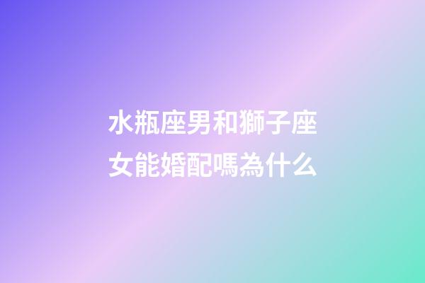 水瓶座男和獅子座女能婚配嗎為什么-第1張-星座運(yùn)勢-玄機(jī)派