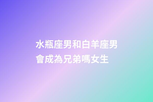 水瓶座男和白羊座男會成為兄弟嗎女生-第1張-星座運勢-玄機派