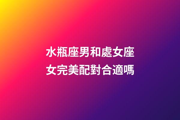 水瓶座男和處女座女完美配對合適嗎-第1張-星座運勢-玄機派
