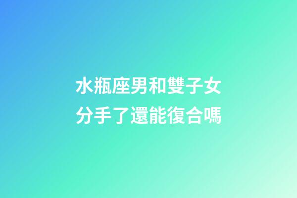 水瓶座男和雙子女分手了還能復合嗎-第1張-星座運勢-玄機派