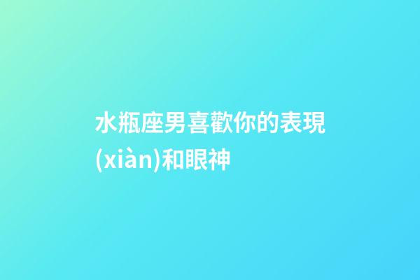 水瓶座男喜歡你的表現(xiàn)和眼神-第1張-星座運(yùn)勢-玄機(jī)派