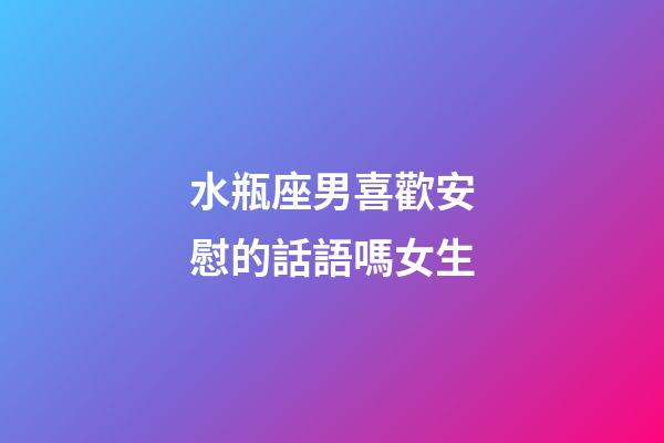 水瓶座男喜歡安慰的話語嗎女生-第1張-星座運(yùn)勢(shì)-玄機(jī)派