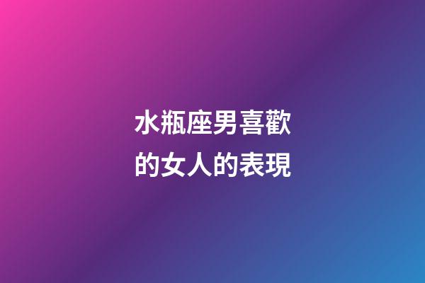 水瓶座男喜歡的女人的表現-第1張-星座運勢-玄機派