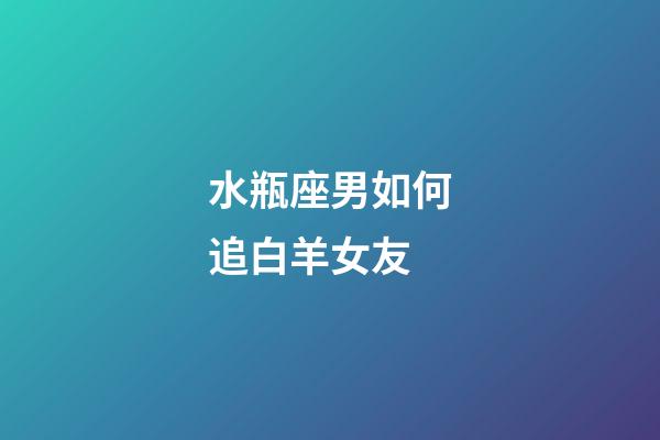 水瓶座男如何追白羊女友-第1張-星座運勢-玄機派
