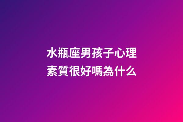 水瓶座男孩子心理素質很好嗎為什么