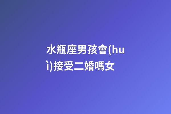 水瓶座男孩會(huì)接受二婚嗎女-第1張-星座運(yùn)勢(shì)-玄機(jī)派