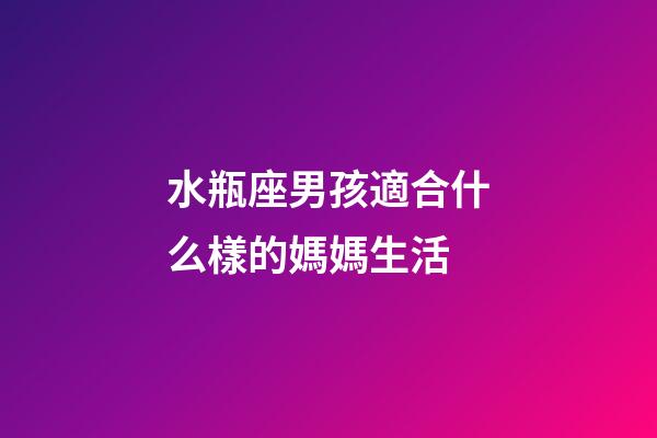 水瓶座男孩適合什么樣的媽媽生活-第1張-星座運勢-玄機派