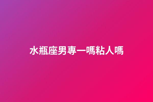 水瓶座男專一嗎粘人嗎-第1張-星座運(yùn)勢(shì)-玄機(jī)派
