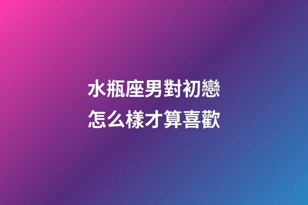 水瓶座男對初戀怎么樣才算喜歡-第1張-星座運勢-玄機派