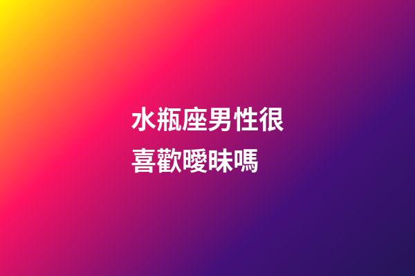 水瓶座男性很喜歡曖昧嗎-第1張-星座運勢-玄機派