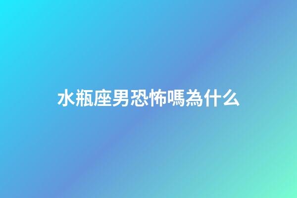 水瓶座男恐怖嗎為什么-第1張-星座運勢-玄機派