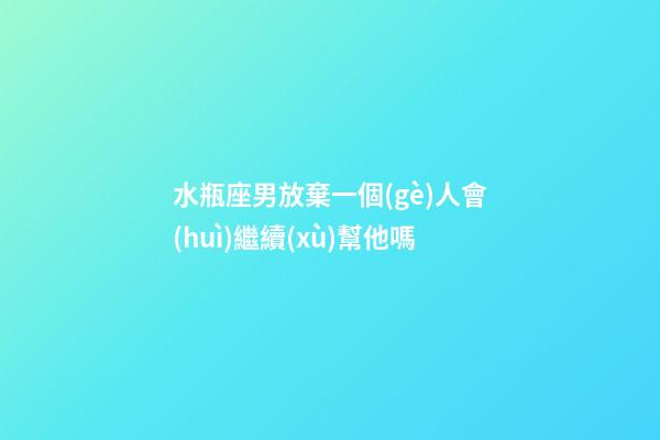 水瓶座男放棄一個(gè)人會(huì)繼續(xù)幫他嗎-第1張-星座運(yùn)勢(shì)-玄機(jī)派