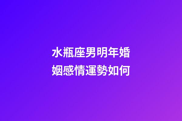 水瓶座男明年婚姻感情運勢如何-第1張-星座運勢-玄機派