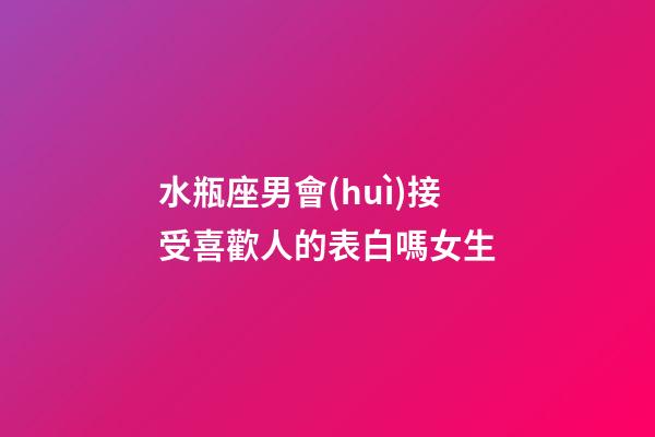 水瓶座男會(huì)接受喜歡人的表白嗎女生-第1張-星座運(yùn)勢(shì)-玄機(jī)派