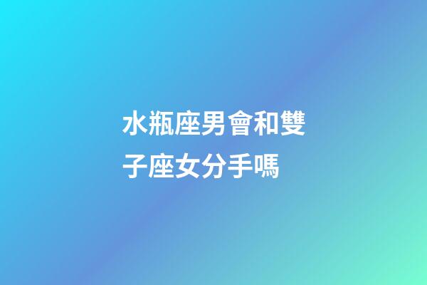 水瓶座男會和雙子座女分手嗎-第1張-星座運勢-玄機派