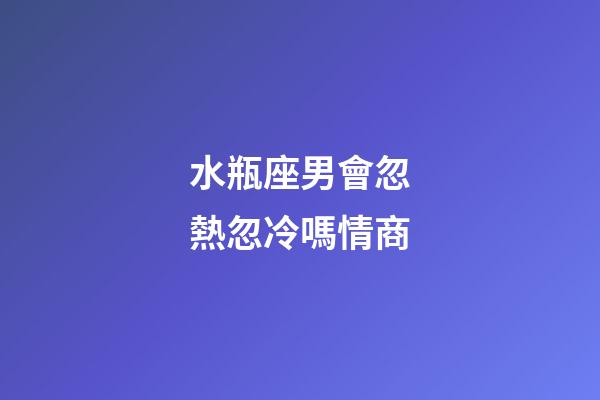 水瓶座男會忽熱忽冷嗎情商-第1張-星座運(yùn)勢-玄機(jī)派